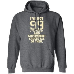 I've Got 99 Problems And Government Caused All Of Them Shirt, Hoodie, Tank 24
