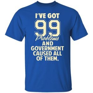 I've Got 99 Problems And Government Caused All Of Them Shirt, Hoodie, Tank 17