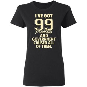 I've Got 99 Problems And Government Caused All Of Them Shirt, Hoodie, Tank 18