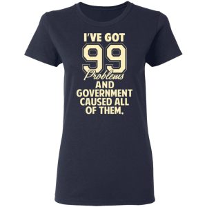 I've Got 99 Problems And Government Caused All Of Them Shirt, Hoodie, Tank 20