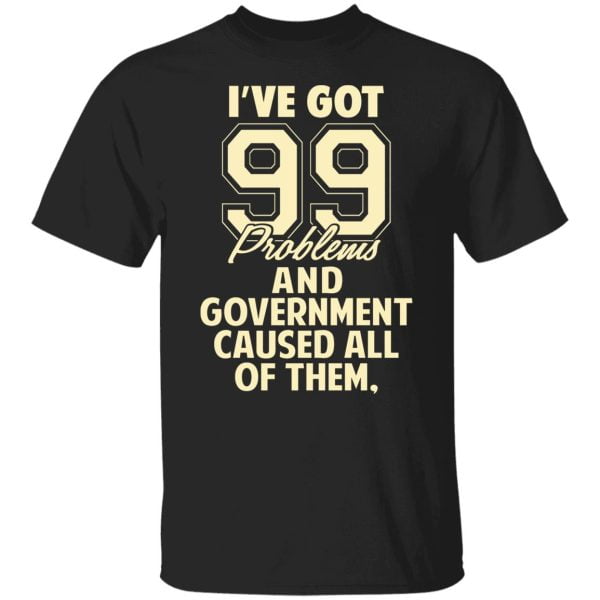I've Got 99 Problems And Government Caused All Of Them Shirt, Hoodie, Tank 3