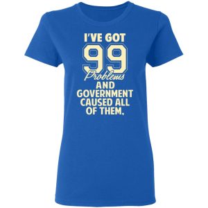 I've Got 99 Problems And Government Caused All Of Them Shirt, Hoodie, Tank 21