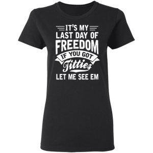 It's My Last Day Of Freedom If You Got Titties Let Me See Em Shirt, Hoodie, Tank 18