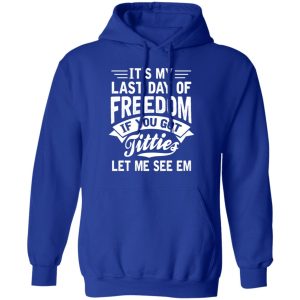 It's My Last Day Of Freedom If You Got Titties Let Me See Em Shirt, Hoodie, Tank 25