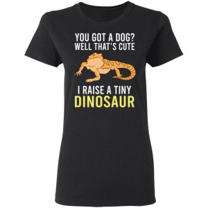 You Got A Dog Well That's Cute I Raise A Tiny Dinosaur Shirt, Hoodie, Tank 8