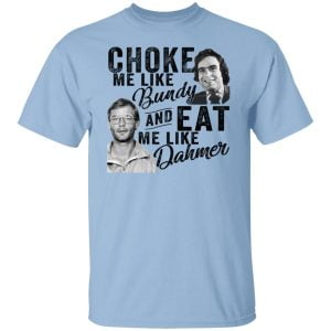 Choke Me Like Bundy And Eat Me Like Dahmer Shirt, Hoodie, Tank