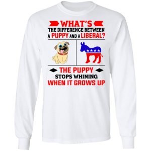 What's The Difference Between A Puppy And A Liberal The Puppy Stops Whining When It Grows Up Shirt, Hoodie, Tank 21