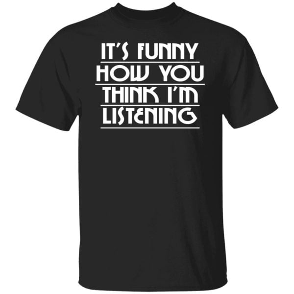 It's Funny How You Think I'm Listening Shirt, Hoodie, Tank 3