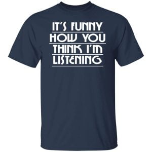 It's Funny How You Think I'm Listening Shirt, Hoodie, Tank 16