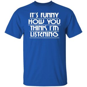 It's Funny How You Think I'm Listening Shirt, Hoodie, Tank 17