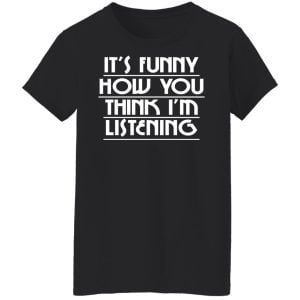 It's Funny How You Think I'm Listening Shirt, Hoodie, Tank 18