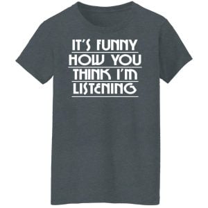 It's Funny How You Think I'm Listening Shirt, Hoodie, Tank 19