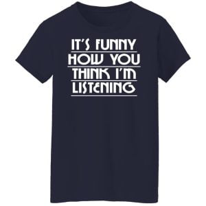 It's Funny How You Think I'm Listening Shirt, Hoodie, Tank 20