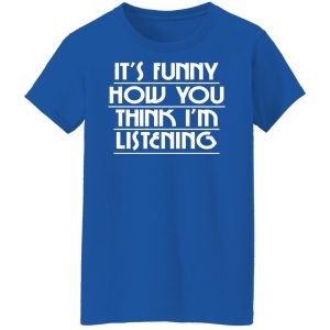 It's Funny How You Think I'm Listening Shirt, Hoodie, Tank 21