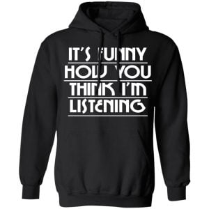 It's Funny How You Think I'm Listening Shirt, Hoodie, Tank 22