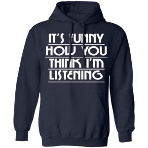 It's Funny How You Think I'm Listening Shirt, Hoodie, Tank 23