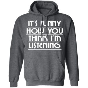 It's Funny How You Think I'm Listening Shirt, Hoodie, Tank 24