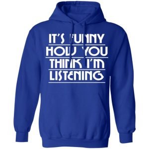 It's Funny How You Think I'm Listening Shirt, Hoodie, Tank 25