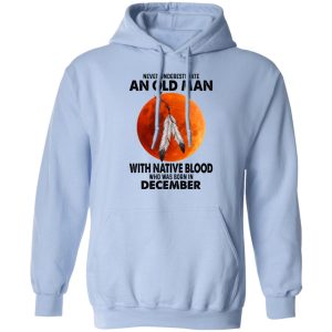 Never Underestimate An Old Man With Native Blood Who Was Born In December Shirt, Hoodie, Tank 25 Never Underestimate An Old Man With Native Blood Who Was Born In December Shirt, Hoodie, Tank 25
