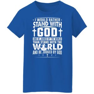 I Would Rather Stand With God And Be Judged By The World Than To Stand With The World And Be Juged By God Christian Shirt, Hoodie, Tank 25