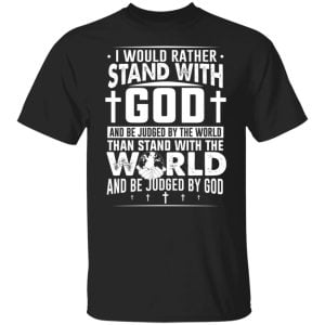 I Would Rather Stand With God And Be Judged By The World Than To Stand With The World And Be Juged By God Christian Shirt, Hoodie, Tank 18