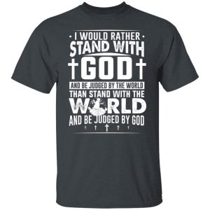 I Would Rather Stand With God And Be Judged By The World Than To Stand With The World And Be Juged By God Christian Shirt, Hoodie, Tank 19