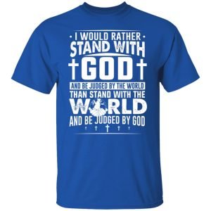 I Would Rather Stand With God And Be Judged By The World Than To Stand With The World And Be Juged By God Christian Shirt, Hoodie, Tank 21