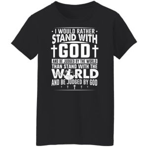 I Would Rather Stand With God And Be Judged By The World Than To Stand With The World And Be Juged By God Christian Shirt, Hoodie, Tank 22