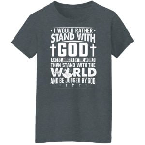 I Would Rather Stand With God And Be Judged By The World Than To Stand With The World And Be Juged By God Christian Shirt, Hoodie, Tank 23
