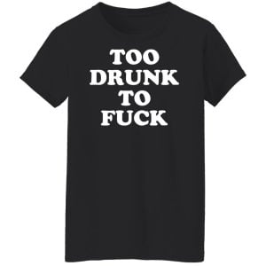 Too Drunk To Fuck Shirt, Hoodie, Tank 22