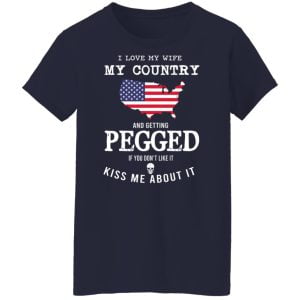 I Love My Wife My Country And Getting Pegged If You Don't Like It Kiss Me About It Shirt, Hoodie, Tank 24