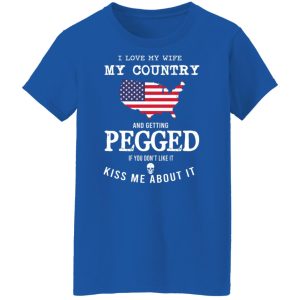 I Love My Wife My Country And Getting Pegged If You Don't Like It Kiss Me About It Shirt, Hoodie, Tank 25
