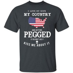 I Love My Wife My Country And Getting Pegged If You Don't Like It Kiss Me About It Shirt, Hoodie, Tank 19