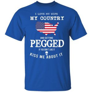 I Love My Wife My Country And Getting Pegged If You Don't Like It Kiss Me About It Shirt, Hoodie, Tank 21