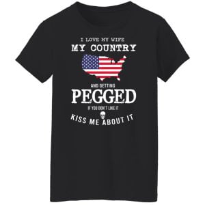 I Love My Wife My Country And Getting Pegged If You Don't Like It Kiss Me About It Shirt, Hoodie, Tank 22