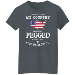 I Love My Wife My Country And Getting Pegged If You Don't Like It Kiss Me About It Shirt, Hoodie, Tank 23