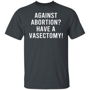 Against Abortion Have A Vasectomy Shirt, Hoodie, Tank 19