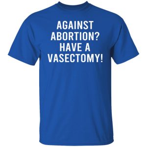 Against Abortion Have A Vasectomy Shirt, Hoodie, Tank 21