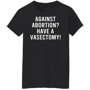 Against Abortion Have A Vasectomy Shirt, Hoodie, Tank 22