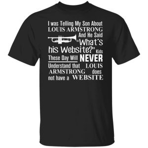 I Was Telling My Son About Louis Armstrong And He Said His Website Shirt, Hoodie, Tank 18
