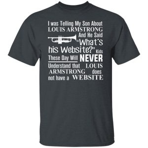 I Was Telling My Son About Louis Armstrong And He Said His Website Shirt, Hoodie, Tank 19