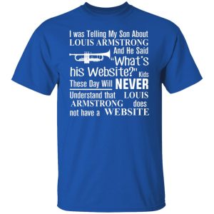 I Was Telling My Son About Louis Armstrong And He Said His Website Shirt, Hoodie, Tank 21