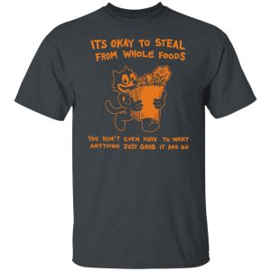 It's Okay To Steal From Whole Foods You Don't Even Have To Want Anything Just Grab It And Go Shirt, Hoodie, Tank 19
