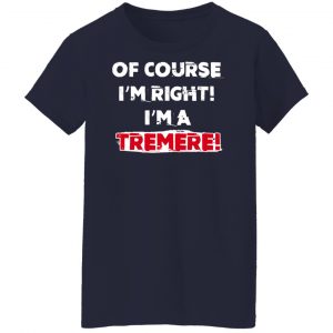Of Course I'm Right I'm A Tremre Shirt, Hoodie, Tank 24