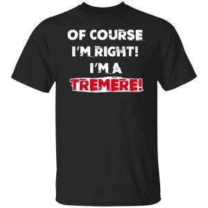 Of Course I'm Right I'm A Tremre Shirt, Hoodie, Tank 18