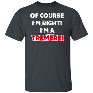 Of Course I'm Right I'm A Tremre Shirt, Hoodie, Tank 19