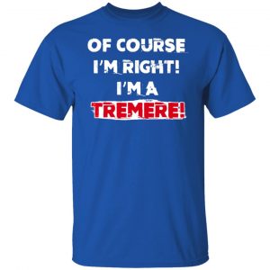 Of Course I'm Right I'm A Tremre Shirt, Hoodie, Tank 21