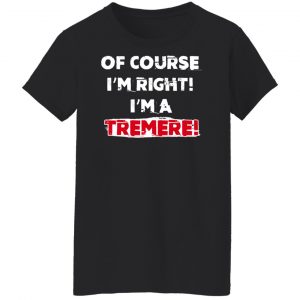 Of Course I'm Right I'm A Tremre Shirt, Hoodie, Tank 22