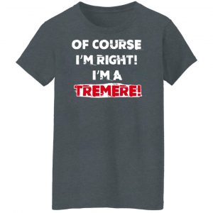 Of Course I'm Right I'm A Tremre Shirt, Hoodie, Tank 23