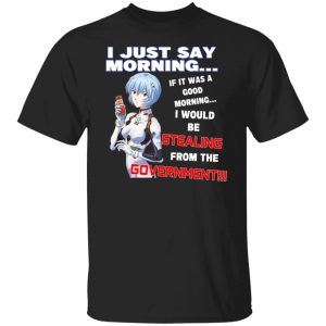 I Just Say Morning If It Was A Good Morning I Would Be Stealing From The Goverment Shirt, Hoodie, Tank 18